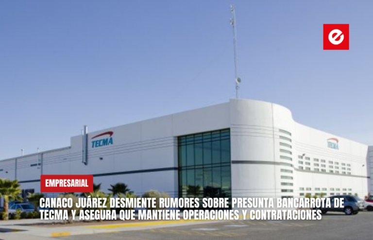 CANACO Juárez desmiente rumores sobre presunta bancarrota de TECMA y asegura que mantiene operaciones y contrataciones